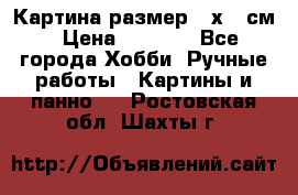 Картина размер 40х60 см › Цена ­ 6 500 - Все города Хобби. Ручные работы » Картины и панно   . Ростовская обл.,Шахты г.